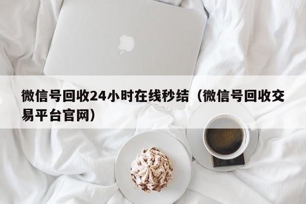 微信号回收24小时在线秒结（微信号回收交易平台官网）