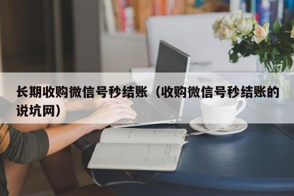 长期收购微信号秒结账（收购微信号秒结账的说坑网）