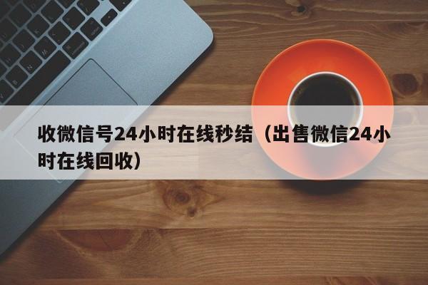 收微信号24小时在线秒结（出售微信24小时在线回收）