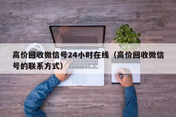 高价回收微信号24小时在线（高价回收微信号的联系方式）