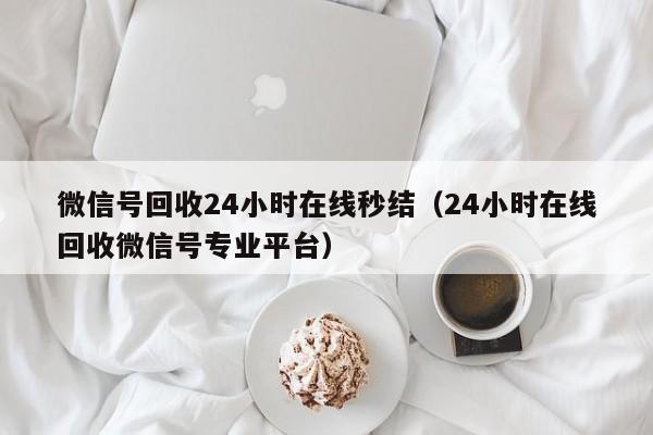 微信号回收24小时在线秒结（24小时在线回收微信号专业平台）