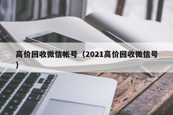 高价回收微信帐号（2021高价回收微信号）