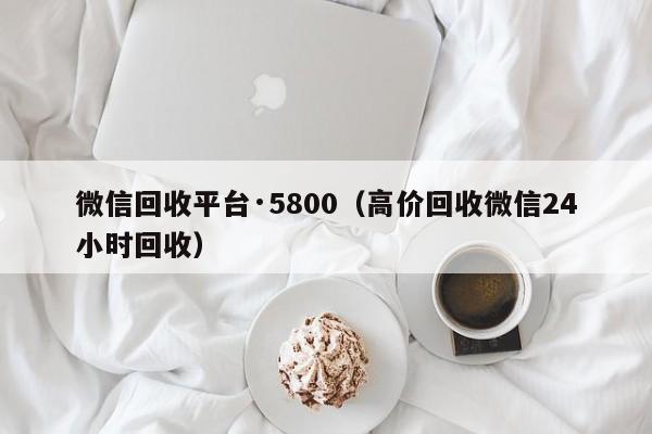 微信回收平台·5800（高价回收微信24小时回收）