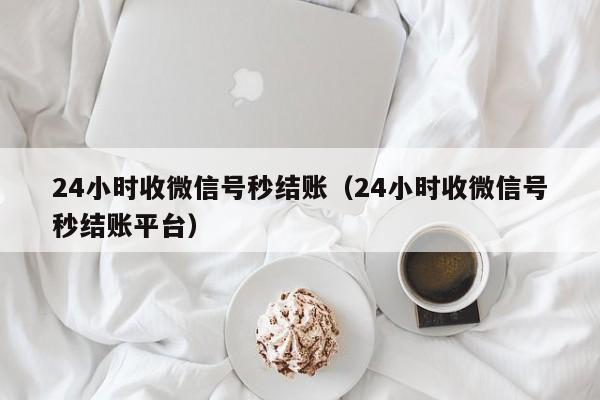 24小时收微信号秒结账（24小时收微信号秒结账平台）