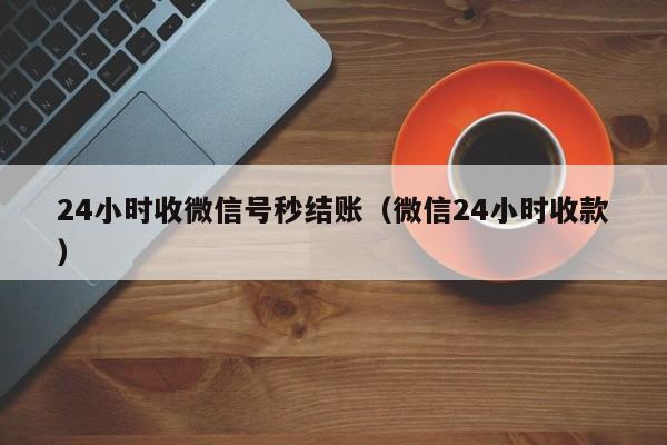 24小时收微信号秒结账（微信24小时收款）