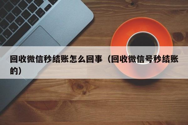 回收微信秒结账怎么回事（回收微信号秒结账的）