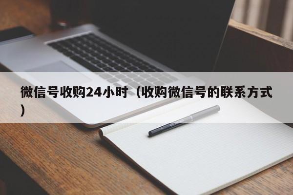 微信号收购24小时（收购微信号的联系方式）