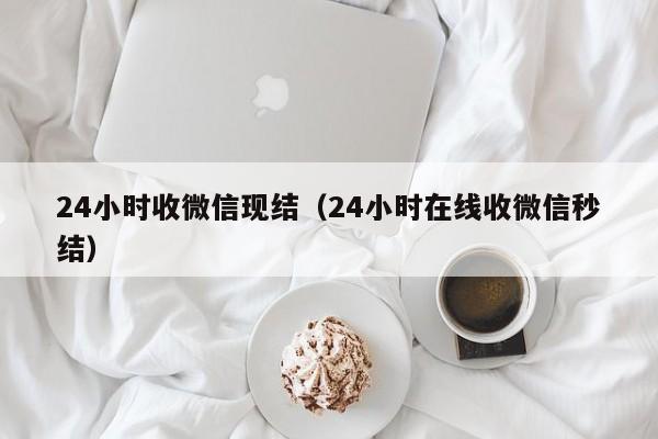 24小时收微信现结（24小时在线收微信秒结）