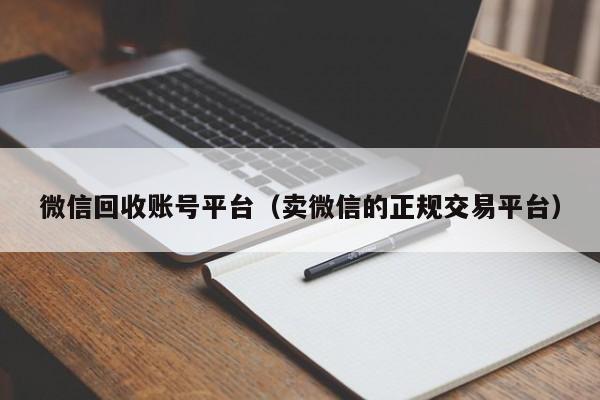 微信回收账号平台（卖微信的正规交易平台）