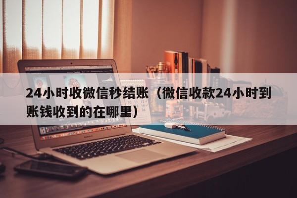 24小时收微信秒结账（微信收款24小时到账钱收到的在哪里）