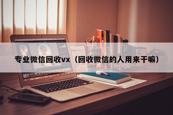 专业微信回收vx（回收微信的人用来干嘛）