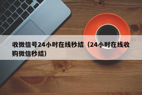 收微信号24小时在线秒结（24小时在线收购微信秒结）