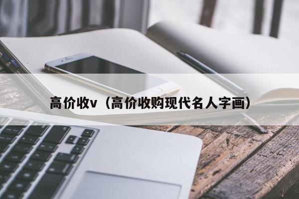 高价收v（高价收购现代名人字画）