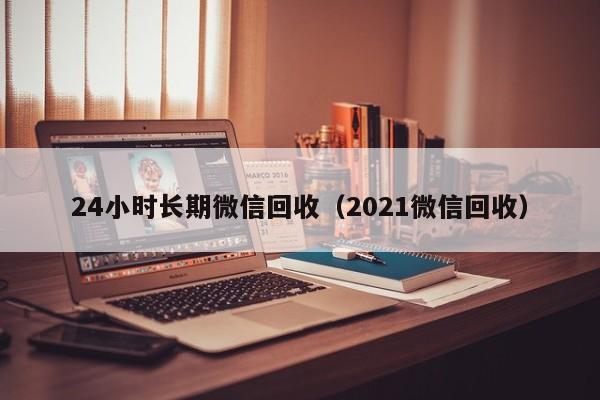 24小时长期微信回收（2021微信回收）