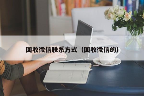 回收微信联系方式（回收微信的）