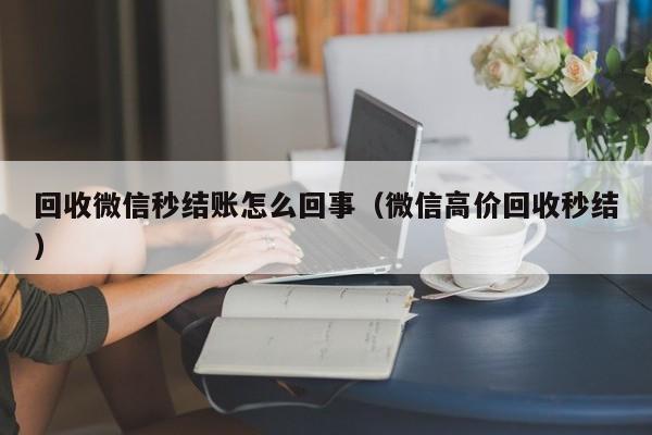 回收微信秒结账怎么回事（微信高价回收秒结）