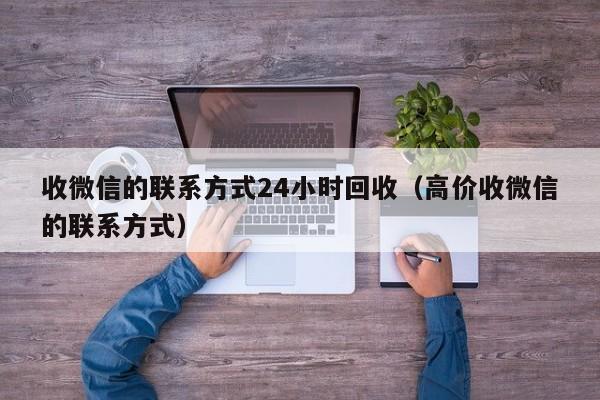 收微信的联系方式24小时回收（高价收微信的联系方式）