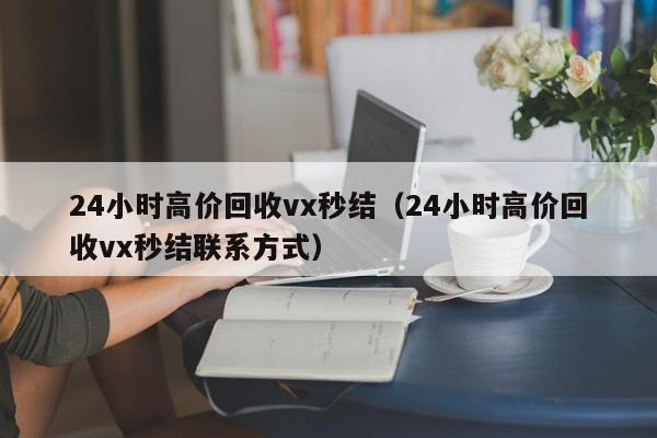 24小时高价回收vx秒结（24小时高价回收vx秒结联系方式）