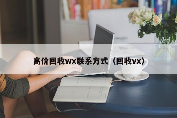 高价回收wx联系方式（回收vx）