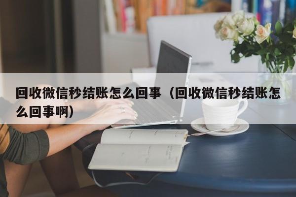 回收微信秒结账怎么回事（回收微信秒结账怎么回事啊）