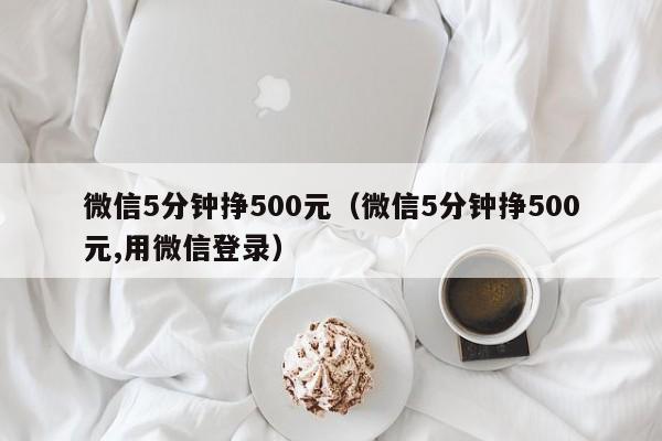 微信5分钟挣500元（微信5分钟挣500元,用微信登录）