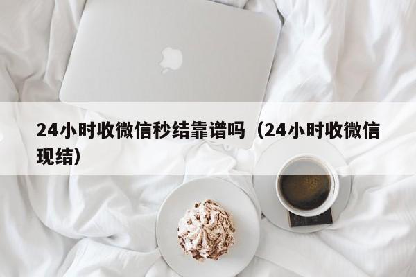 24小时收微信秒结靠谱吗（24小时收微信现结）