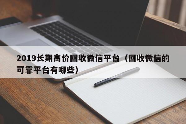 2019长期高价回收微信平台（回收微信的可靠平台有哪些）