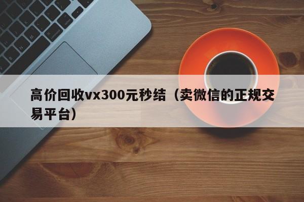 高价回收vx300元秒结（卖微信的正规交易平台）