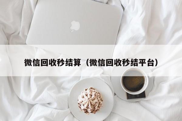 微信回收秒结算（微信回收秒结平台）