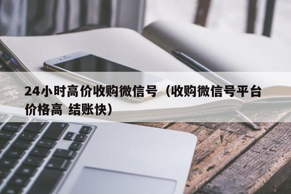 24小时高价收购微信号（收购微信号平台 价格高 结账快）