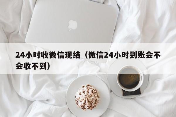 24小时收微信现结（微信24小时到账会不会收不到）