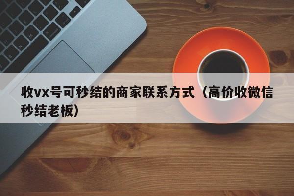 收vx号可秒结的商家联系方式（高价收微信秒结老板）