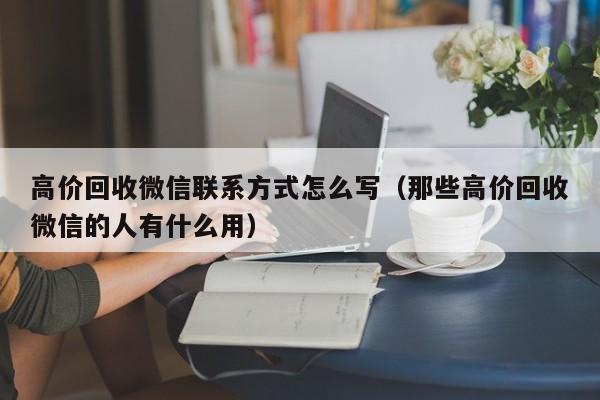 高价回收微信联系方式怎么写（那些高价回收微信的人有什么用）