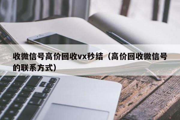 收微信号高价回收vx秒结（高价回收微信号的联系方式）