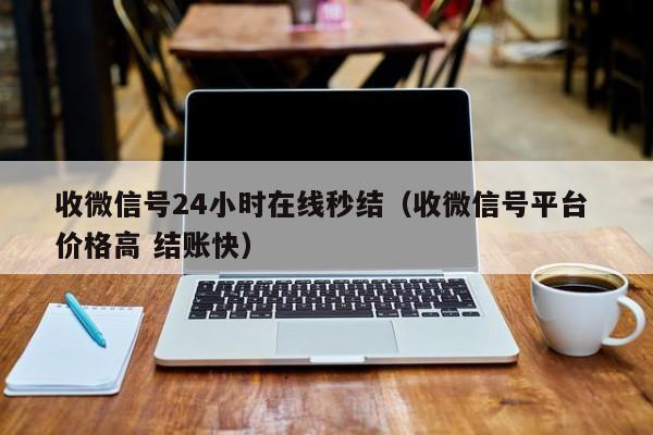 收微信号24小时在线秒结（收微信号平台 价格高 结账快）