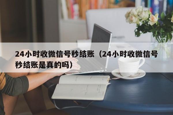 24小时收微信号秒结账（24小时收微信号秒结账是真的吗）