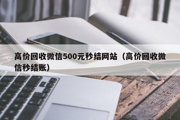 高价回收微信500元秒结网站（高价回收微信秒结账）