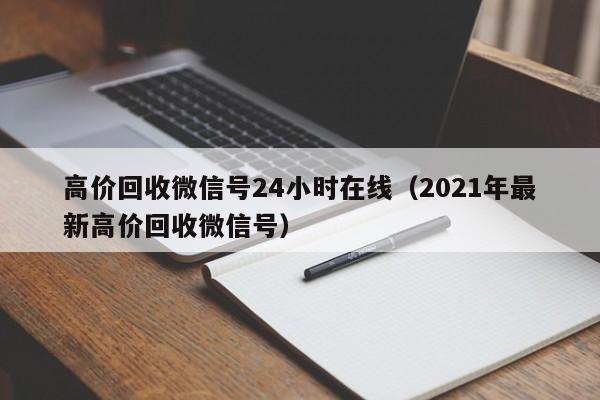 高价回收微信号24小时在线（2021年最新高价回收微信号）