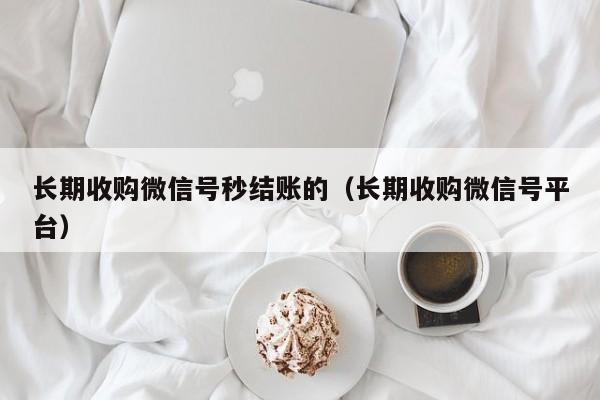 长期收购微信号秒结账的（长期收购微信号平台）