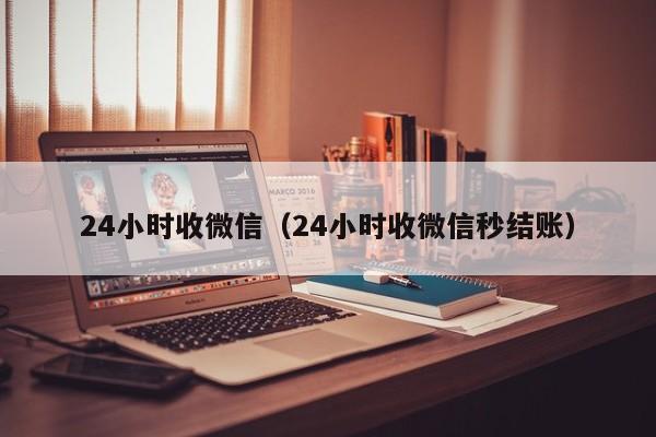 24小时收微信（24小时收微信秒结账）