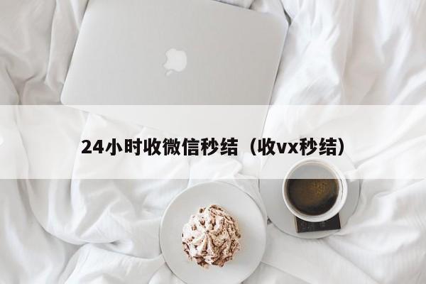 24小时收微信秒结（收vx秒结）