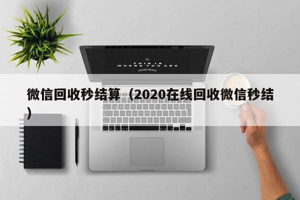 微信回收秒结算（2020在线回收微信秒结）