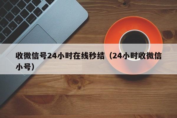 收微信号24小时在线秒结（24小时收微信小号）