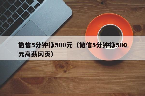 微信5分钟挣500元（微信5分钟挣500元高薪网页）