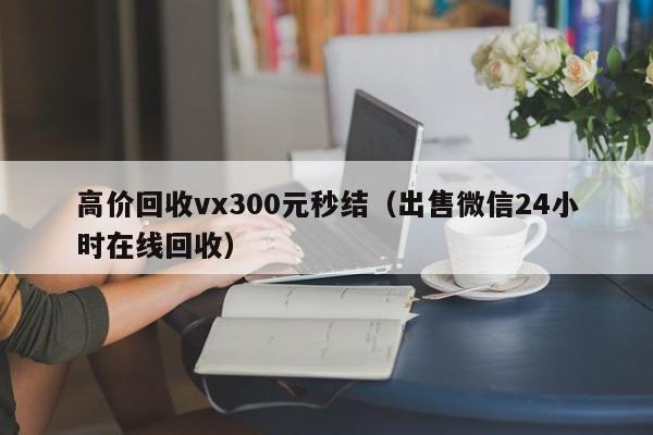 高价回收vx300元秒结（出售微信24小时在线回收）