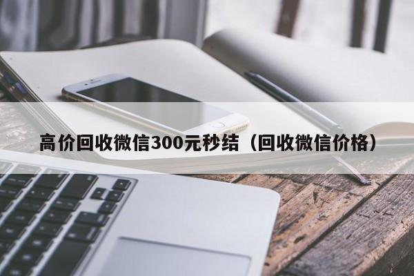 高价回收微信300元秒结（回收微信价格）