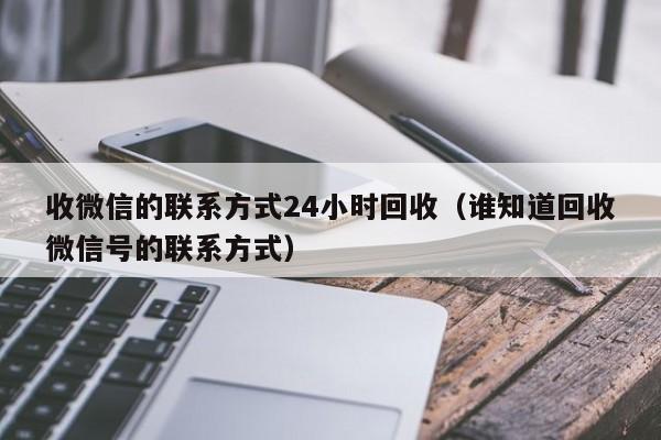 收微信的联系方式24小时回收（谁知道回收微信号的联系方式）