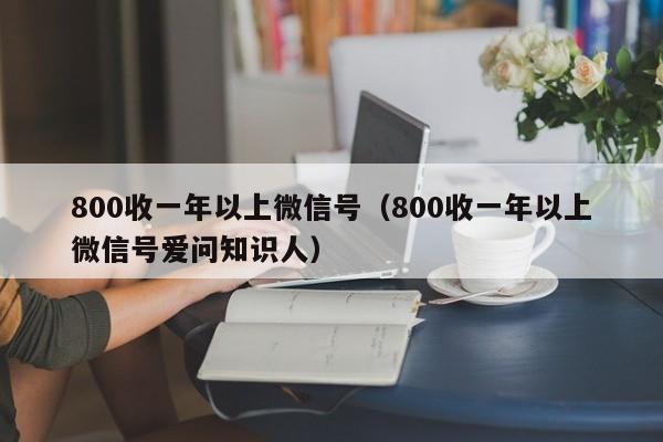 800收一年以上微信号（800收一年以上微信号爱问知识人）