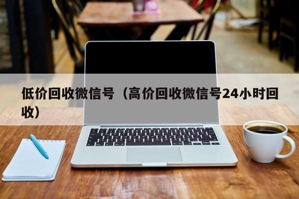 低价回收微信号（高价回收微信号24小时回收）