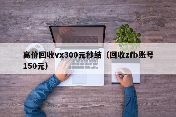 高价回收vx300元秒结（回收zfb账号150元）